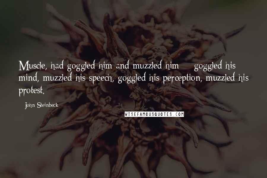 John Steinbeck Quotes: Muscle, had goggled him and muzzled him - goggled his mind, muzzled his speech, goggled his perception, muzzled his protest.