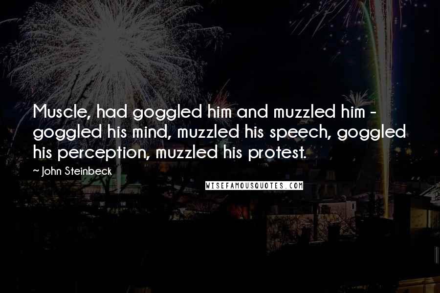 John Steinbeck Quotes: Muscle, had goggled him and muzzled him - goggled his mind, muzzled his speech, goggled his perception, muzzled his protest.