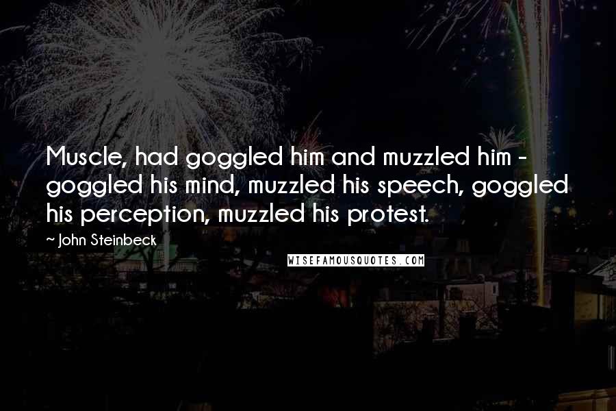 John Steinbeck Quotes: Muscle, had goggled him and muzzled him -  goggled his mind, muzzled his speech, goggled his perception, muzzled his protest.