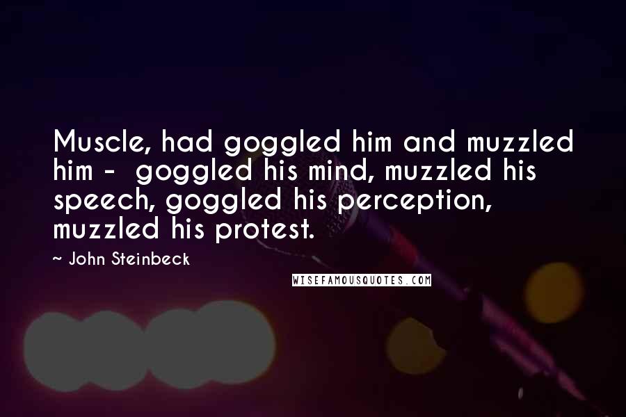 John Steinbeck Quotes: Muscle, had goggled him and muzzled him -  goggled his mind, muzzled his speech, goggled his perception, muzzled his protest.