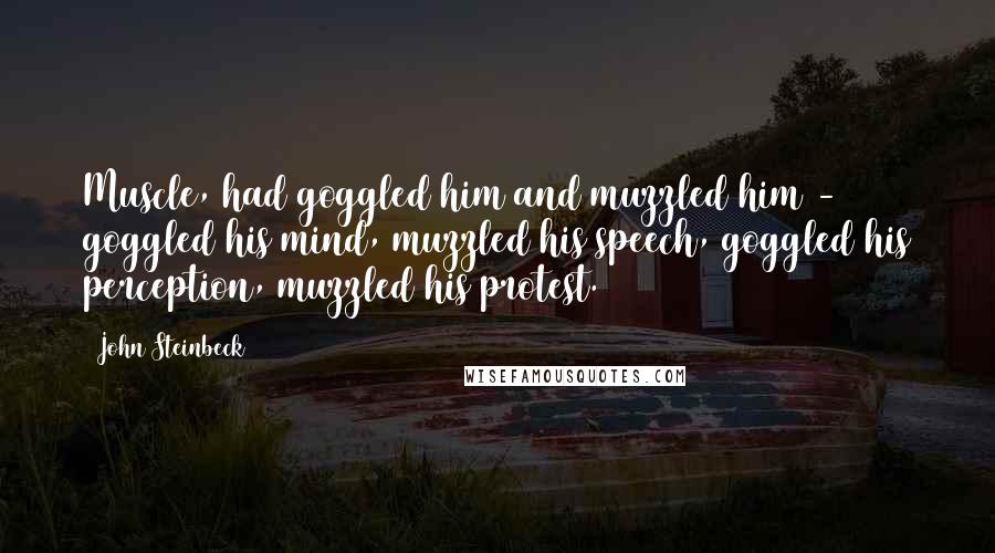 John Steinbeck Quotes: Muscle, had goggled him and muzzled him - goggled his mind, muzzled his speech, goggled his perception, muzzled his protest.