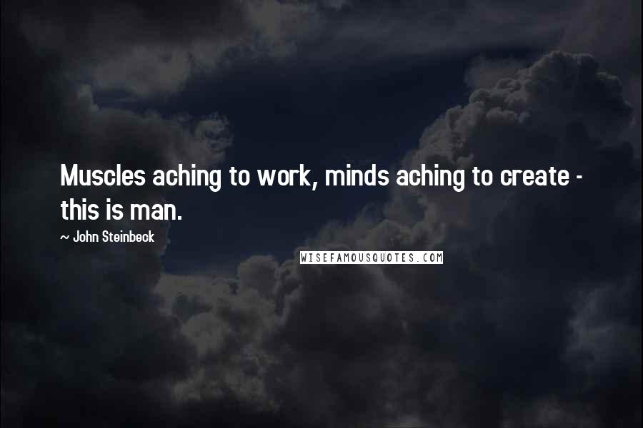 John Steinbeck Quotes: Muscles aching to work, minds aching to create - this is man.