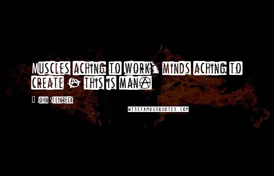 John Steinbeck Quotes: Muscles aching to work, minds aching to create - this is man.