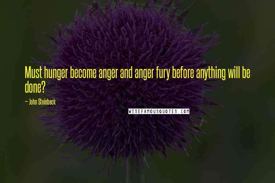 John Steinbeck Quotes: Must hunger become anger and anger fury before anything will be done?