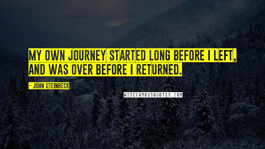 John Steinbeck Quotes: My own journey started long before I left, and was over before I returned.