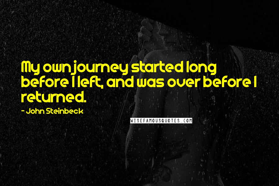 John Steinbeck Quotes: My own journey started long before I left, and was over before I returned.