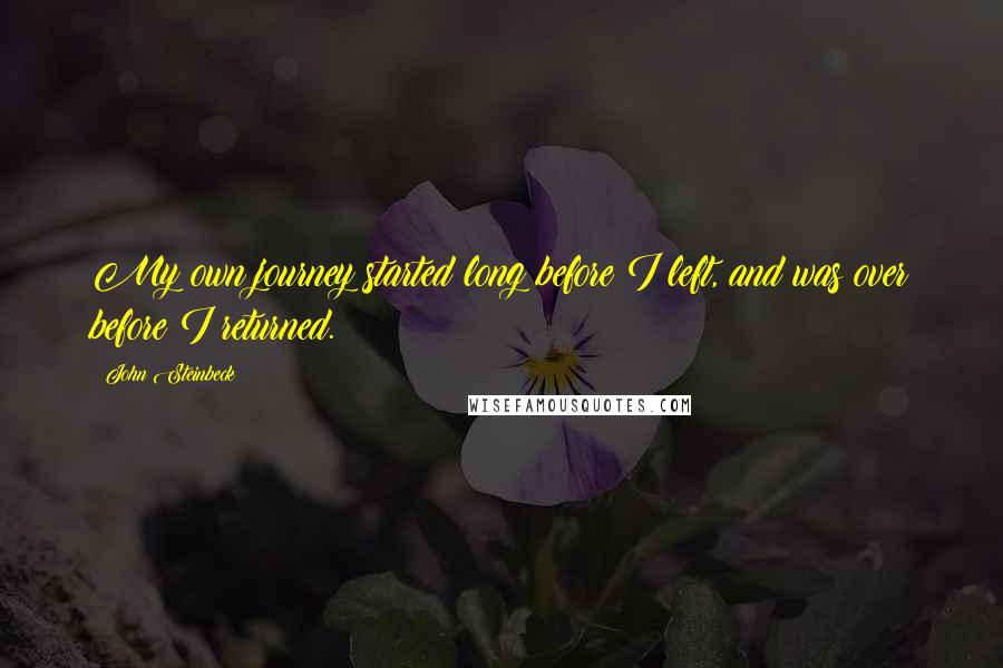 John Steinbeck Quotes: My own journey started long before I left, and was over before I returned.