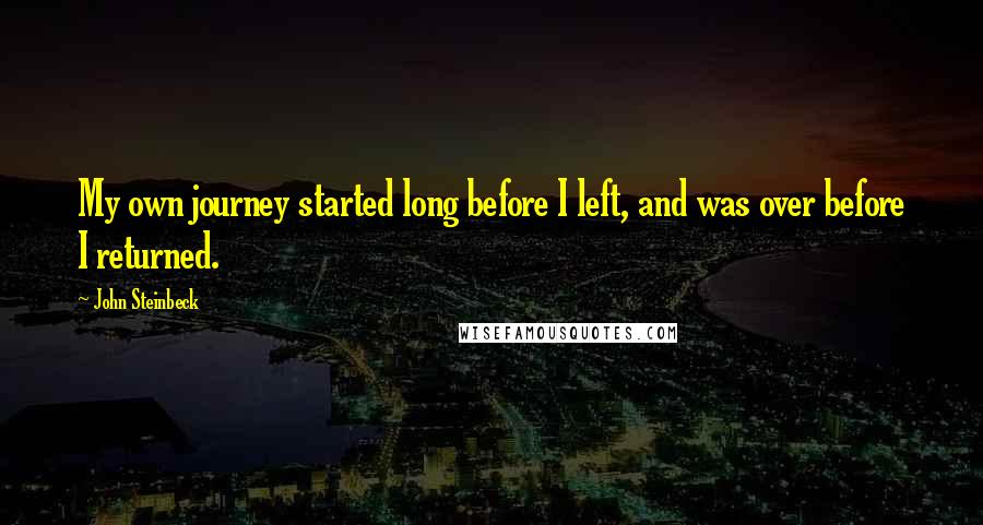 John Steinbeck Quotes: My own journey started long before I left, and was over before I returned.