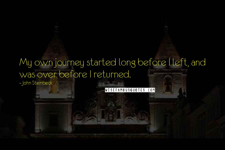 John Steinbeck Quotes: My own journey started long before I left, and was over before I returned.