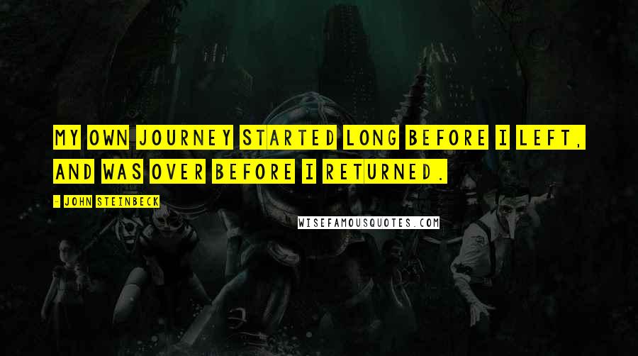John Steinbeck Quotes: My own journey started long before I left, and was over before I returned.