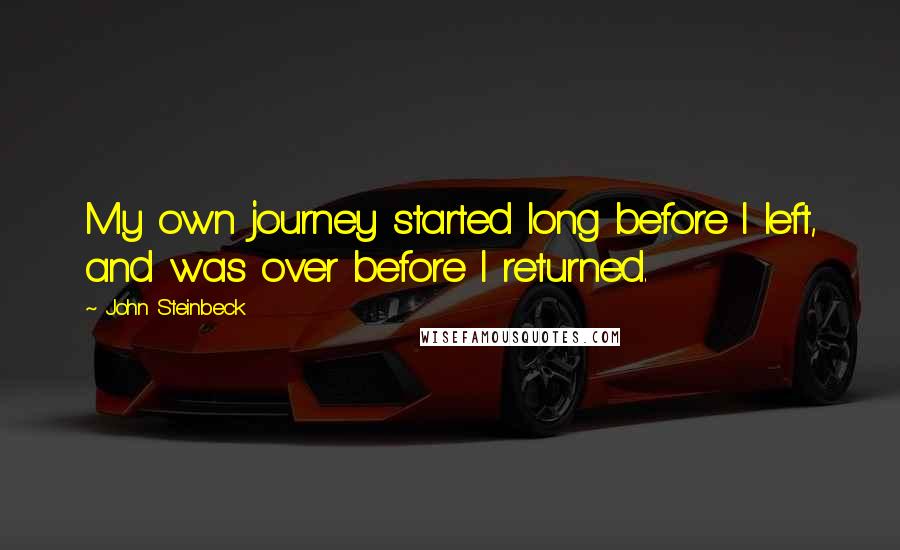 John Steinbeck Quotes: My own journey started long before I left, and was over before I returned.