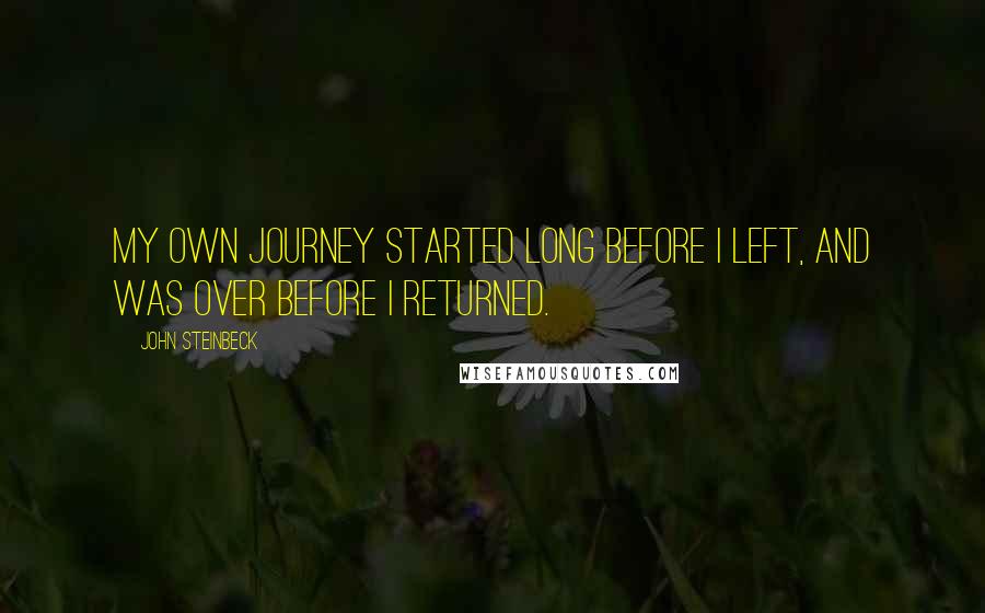 John Steinbeck Quotes: My own journey started long before I left, and was over before I returned.