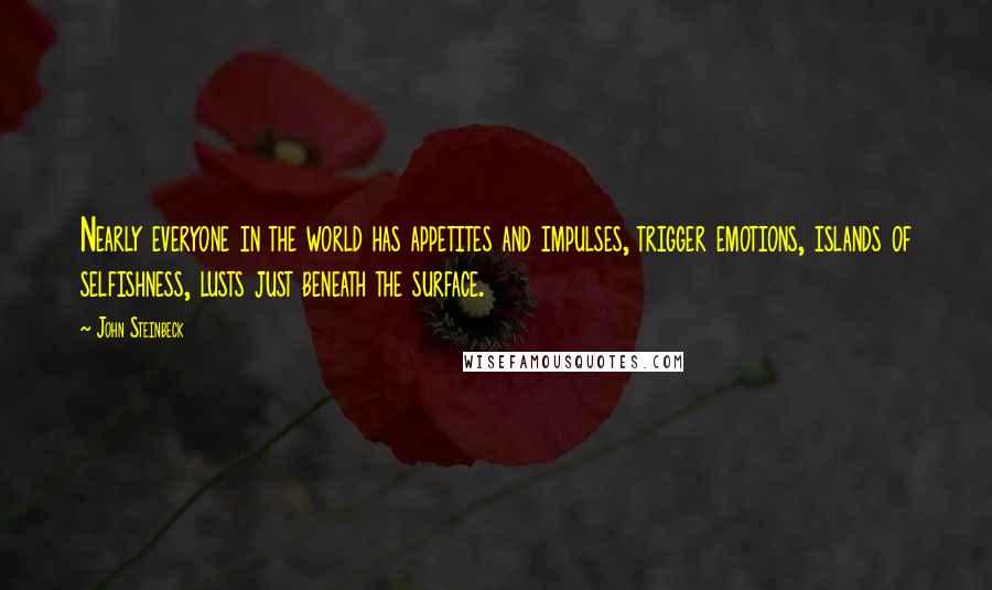 John Steinbeck Quotes: Nearly everyone in the world has appetites and impulses, trigger emotions, islands of selfishness, lusts just beneath the surface.