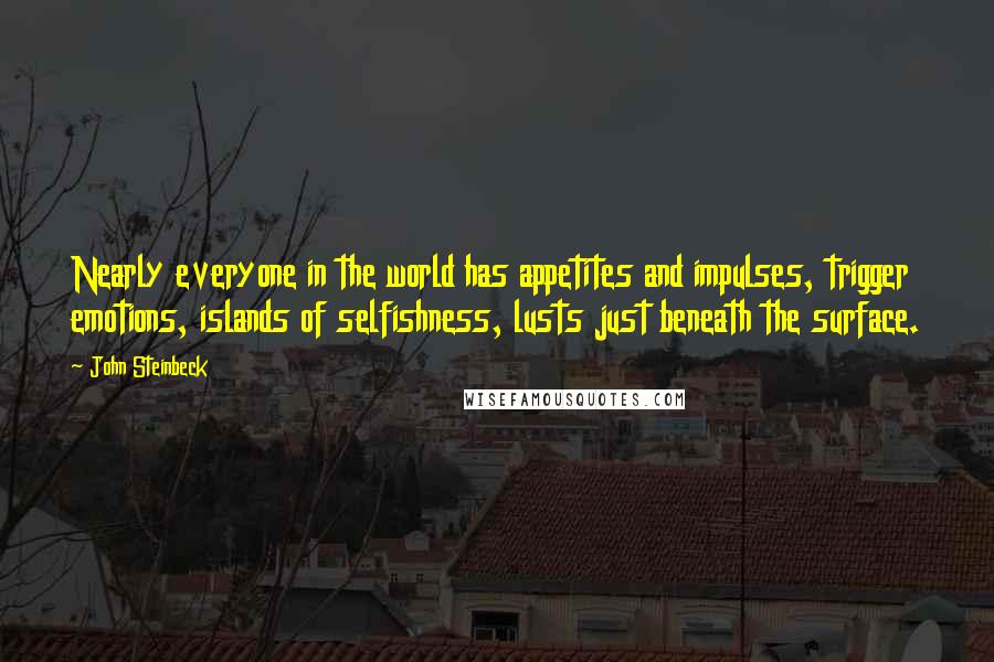 John Steinbeck Quotes: Nearly everyone in the world has appetites and impulses, trigger emotions, islands of selfishness, lusts just beneath the surface.