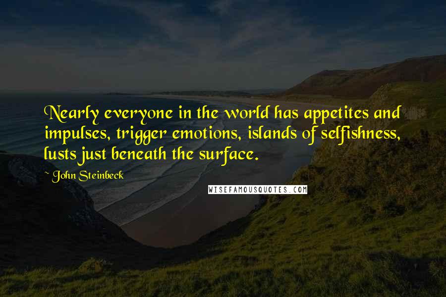 John Steinbeck Quotes: Nearly everyone in the world has appetites and impulses, trigger emotions, islands of selfishness, lusts just beneath the surface.