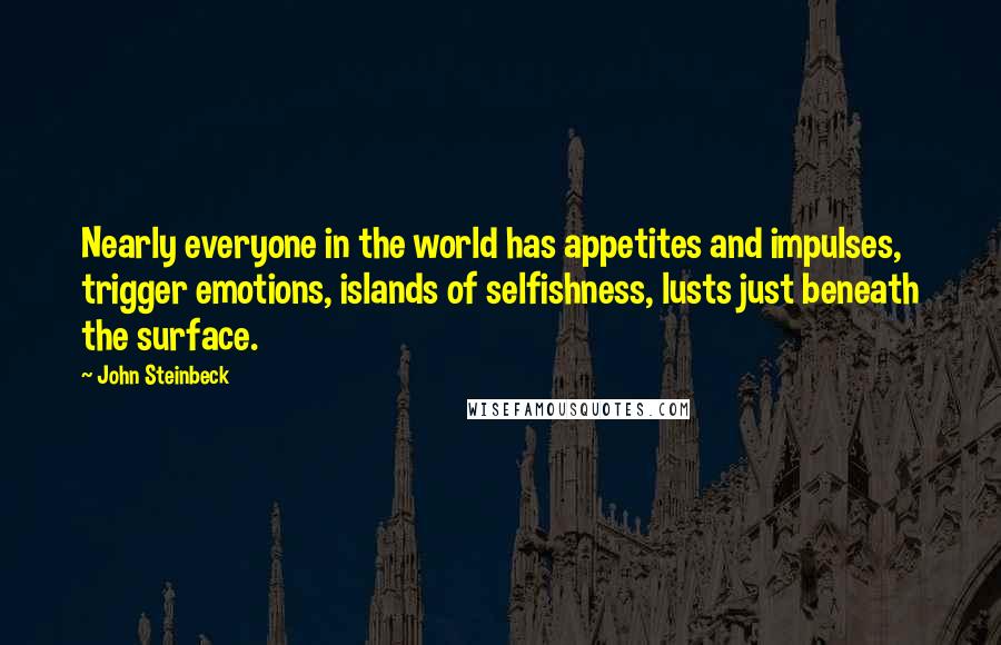 John Steinbeck Quotes: Nearly everyone in the world has appetites and impulses, trigger emotions, islands of selfishness, lusts just beneath the surface.