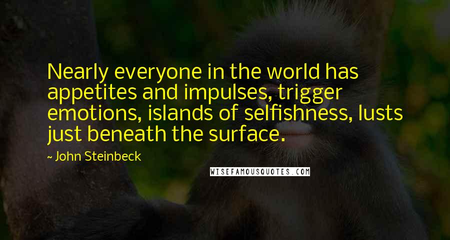 John Steinbeck Quotes: Nearly everyone in the world has appetites and impulses, trigger emotions, islands of selfishness, lusts just beneath the surface.
