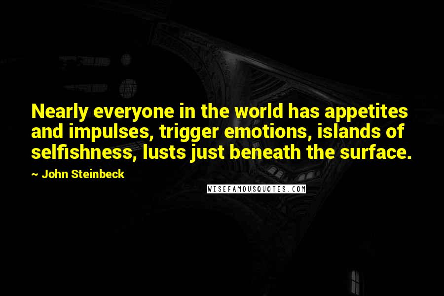 John Steinbeck Quotes: Nearly everyone in the world has appetites and impulses, trigger emotions, islands of selfishness, lusts just beneath the surface.