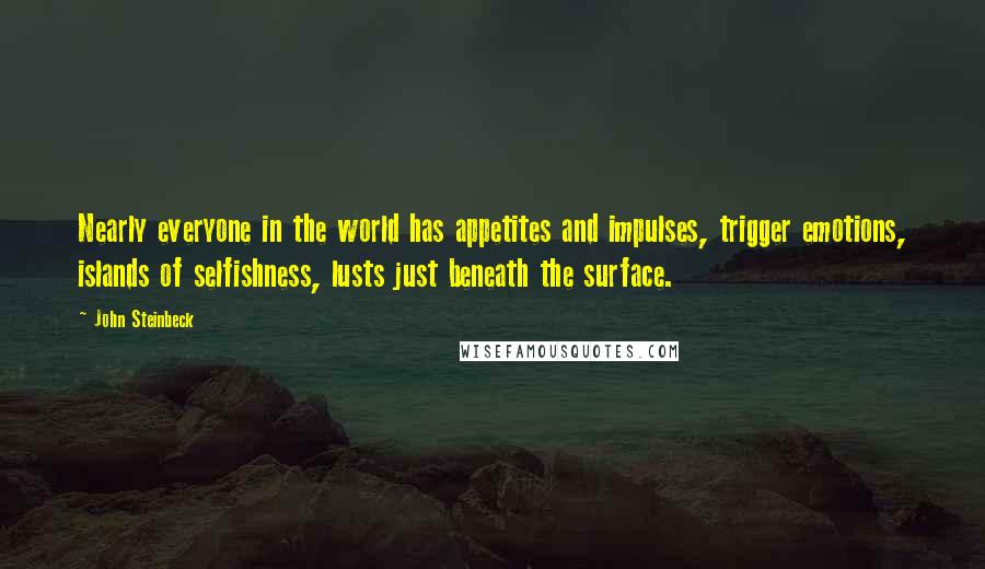 John Steinbeck Quotes: Nearly everyone in the world has appetites and impulses, trigger emotions, islands of selfishness, lusts just beneath the surface.