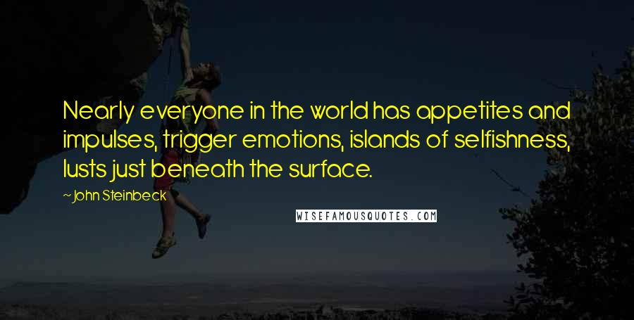 John Steinbeck Quotes: Nearly everyone in the world has appetites and impulses, trigger emotions, islands of selfishness, lusts just beneath the surface.