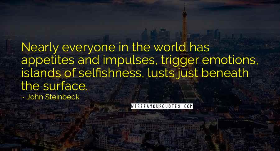 John Steinbeck Quotes: Nearly everyone in the world has appetites and impulses, trigger emotions, islands of selfishness, lusts just beneath the surface.