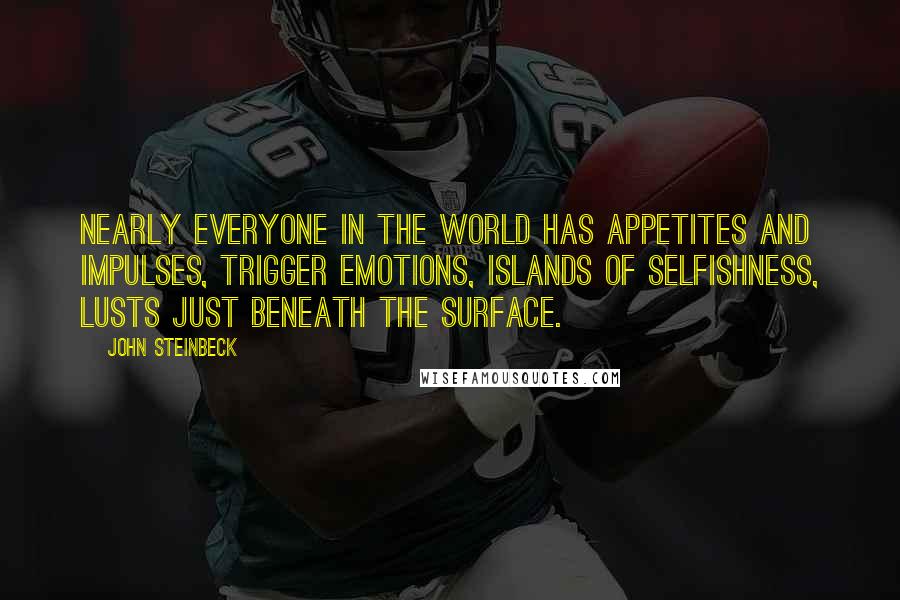 John Steinbeck Quotes: Nearly everyone in the world has appetites and impulses, trigger emotions, islands of selfishness, lusts just beneath the surface.