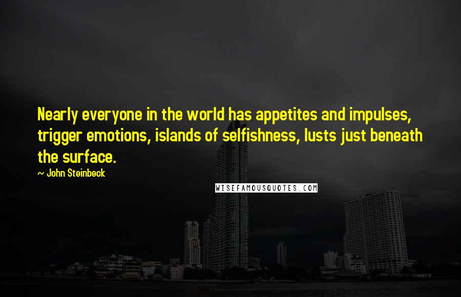 John Steinbeck Quotes: Nearly everyone in the world has appetites and impulses, trigger emotions, islands of selfishness, lusts just beneath the surface.