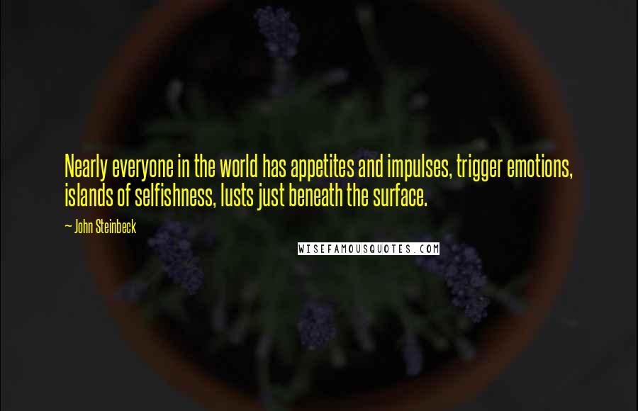 John Steinbeck Quotes: Nearly everyone in the world has appetites and impulses, trigger emotions, islands of selfishness, lusts just beneath the surface.