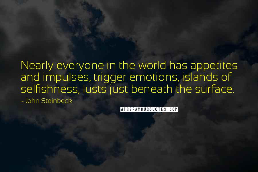 John Steinbeck Quotes: Nearly everyone in the world has appetites and impulses, trigger emotions, islands of selfishness, lusts just beneath the surface.