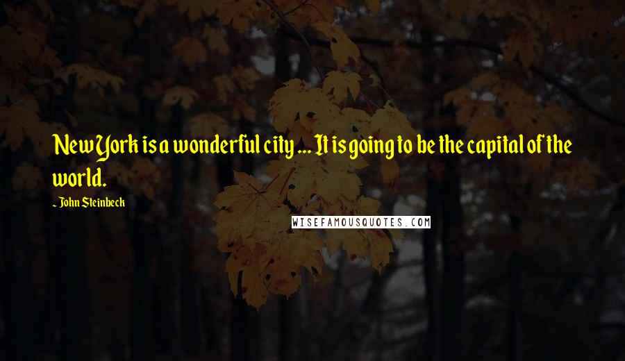 John Steinbeck Quotes: New York is a wonderful city ... It is going to be the capital of the world.
