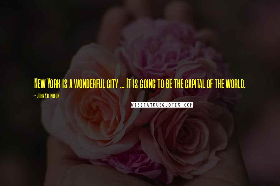 John Steinbeck Quotes: New York is a wonderful city ... It is going to be the capital of the world.