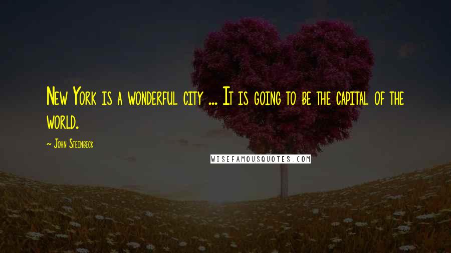 John Steinbeck Quotes: New York is a wonderful city ... It is going to be the capital of the world.