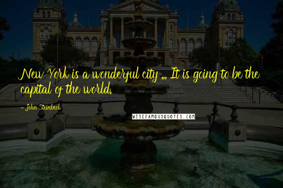 John Steinbeck Quotes: New York is a wonderful city ... It is going to be the capital of the world.