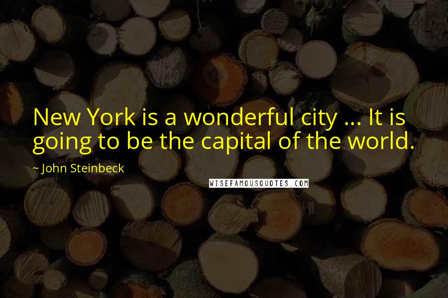 John Steinbeck Quotes: New York is a wonderful city ... It is going to be the capital of the world.