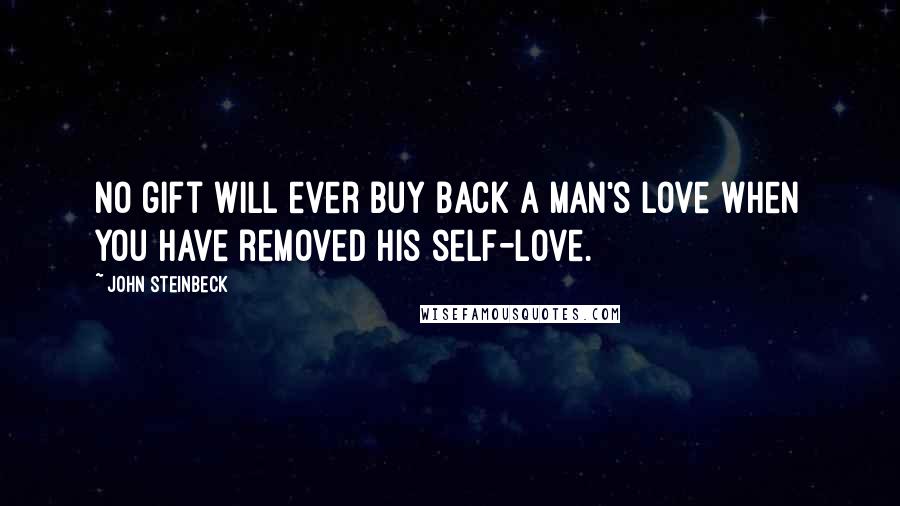 John Steinbeck Quotes: No gift will ever buy back a man's love when you have removed his self-love.