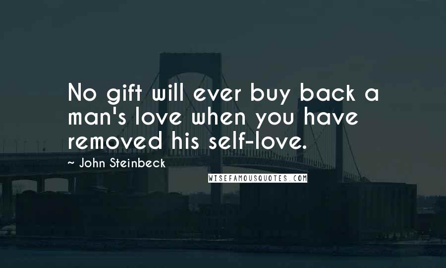 John Steinbeck Quotes: No gift will ever buy back a man's love when you have removed his self-love.