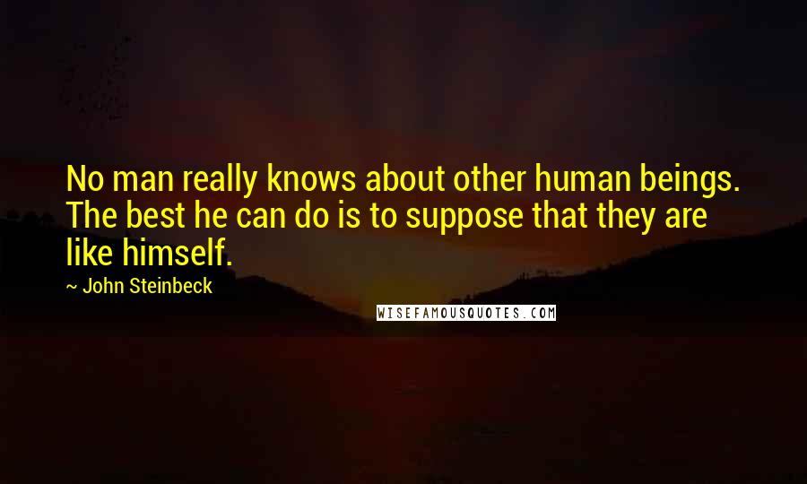 John Steinbeck Quotes: No man really knows about other human beings. The best he can do is to suppose that they are like himself.