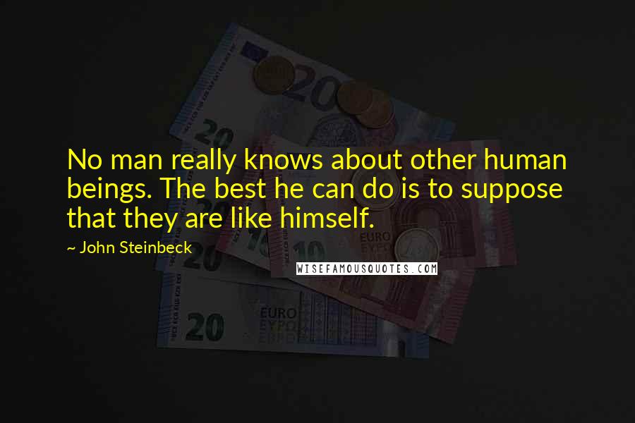 John Steinbeck Quotes: No man really knows about other human beings. The best he can do is to suppose that they are like himself.