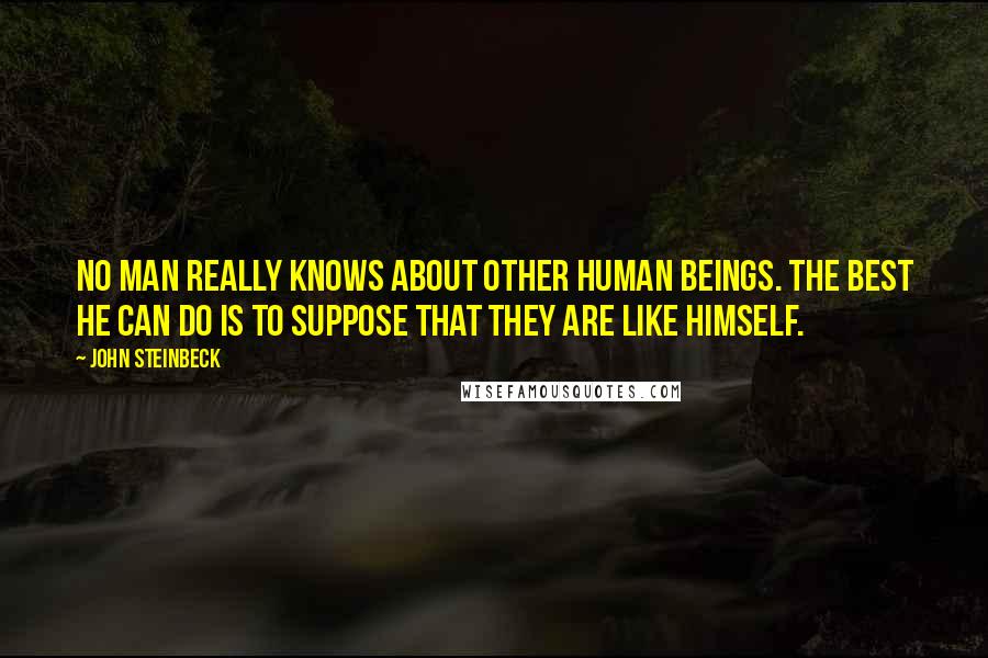 John Steinbeck Quotes: No man really knows about other human beings. The best he can do is to suppose that they are like himself.