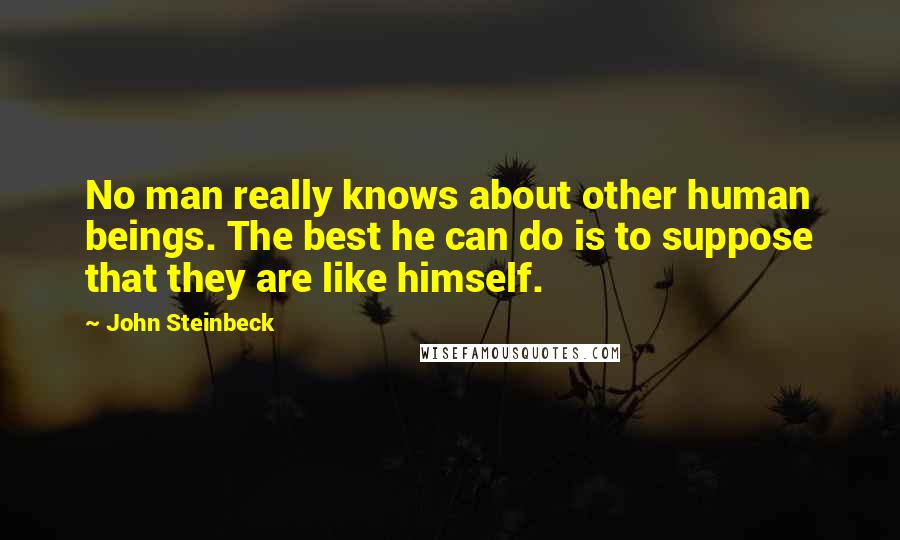 John Steinbeck Quotes: No man really knows about other human beings. The best he can do is to suppose that they are like himself.