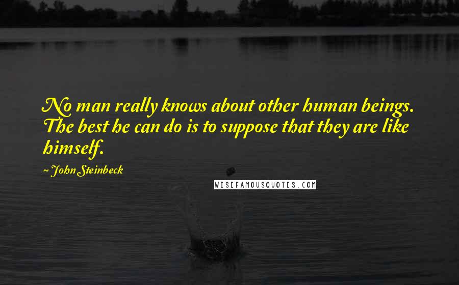John Steinbeck Quotes: No man really knows about other human beings. The best he can do is to suppose that they are like himself.