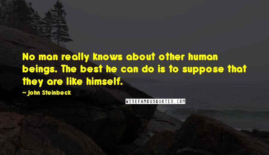 John Steinbeck Quotes: No man really knows about other human beings. The best he can do is to suppose that they are like himself.