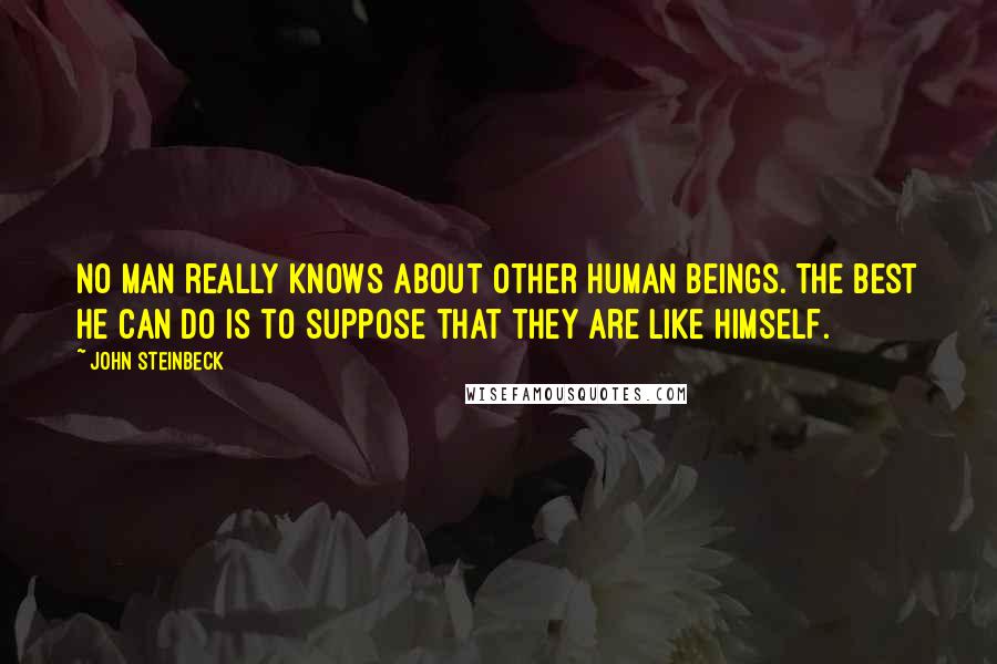 John Steinbeck Quotes: No man really knows about other human beings. The best he can do is to suppose that they are like himself.