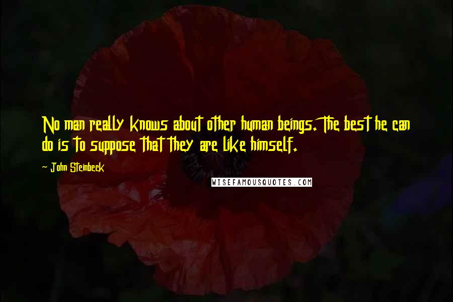 John Steinbeck Quotes: No man really knows about other human beings. The best he can do is to suppose that they are like himself.