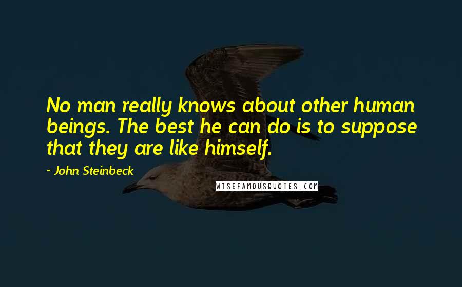 John Steinbeck Quotes: No man really knows about other human beings. The best he can do is to suppose that they are like himself.