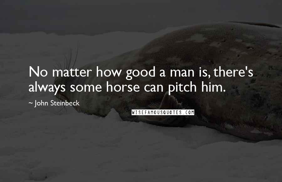 John Steinbeck Quotes: No matter how good a man is, there's always some horse can pitch him.