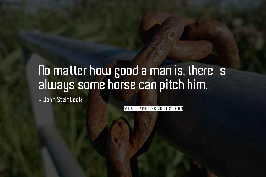 John Steinbeck Quotes: No matter how good a man is, there's always some horse can pitch him.