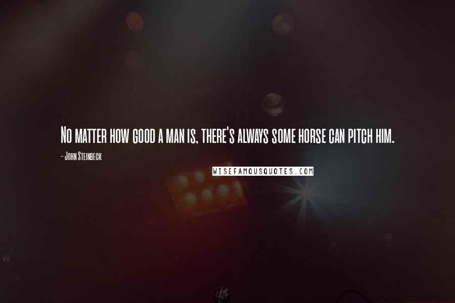 John Steinbeck Quotes: No matter how good a man is, there's always some horse can pitch him.