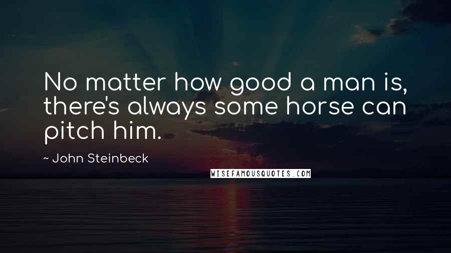 John Steinbeck Quotes: No matter how good a man is, there's always some horse can pitch him.