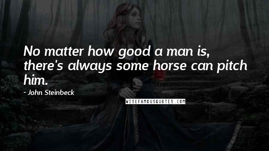 John Steinbeck Quotes: No matter how good a man is, there's always some horse can pitch him.